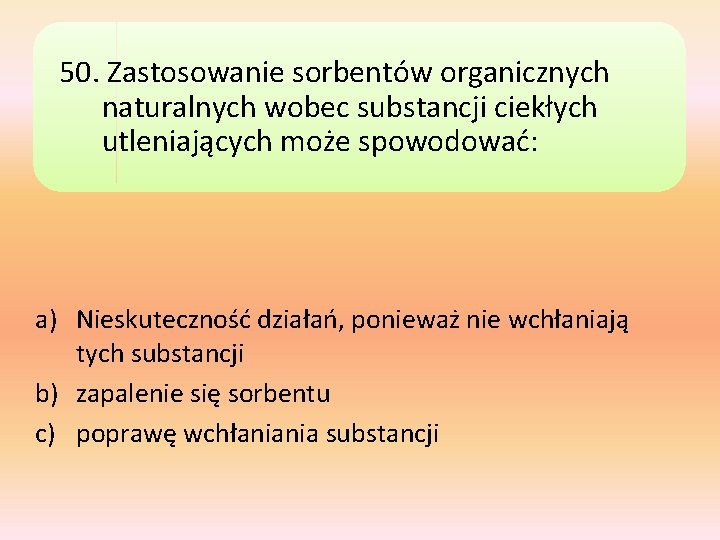 50. Zastosowanie sorbentów organicznych naturalnych wobec substancji ciekłych utleniających może spowodować: a) Nieskuteczność działań,