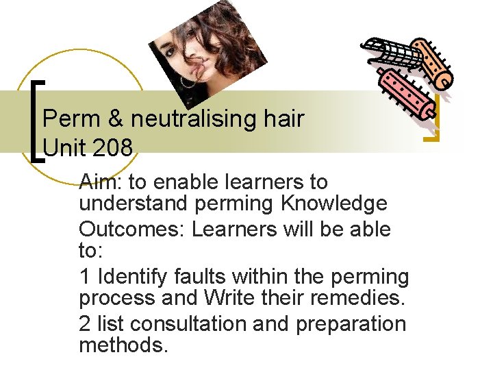 Perm & neutralising hair Unit 208 Aim: to enable learners to understand perming Knowledge