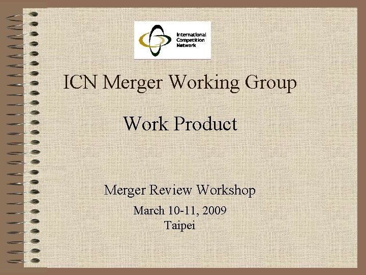 ICN Merger Working Group Work Product Merger Review Workshop March 10 -11, 2009 Taipei