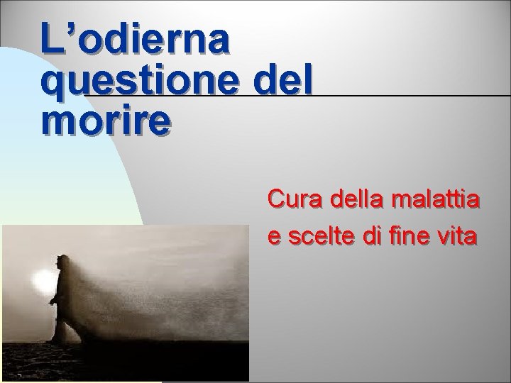 L’odierna questione del morire Cura della malattia e scelte di fine vita 