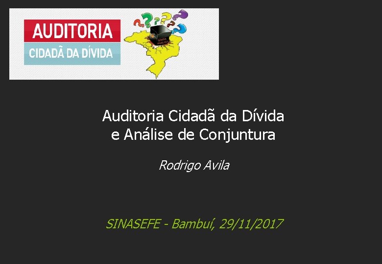 Auditoria Cidadã da Dívida e Análise de Conjuntura Rodrigo Avila SINASEFE - Bambuí, 29/11/2017