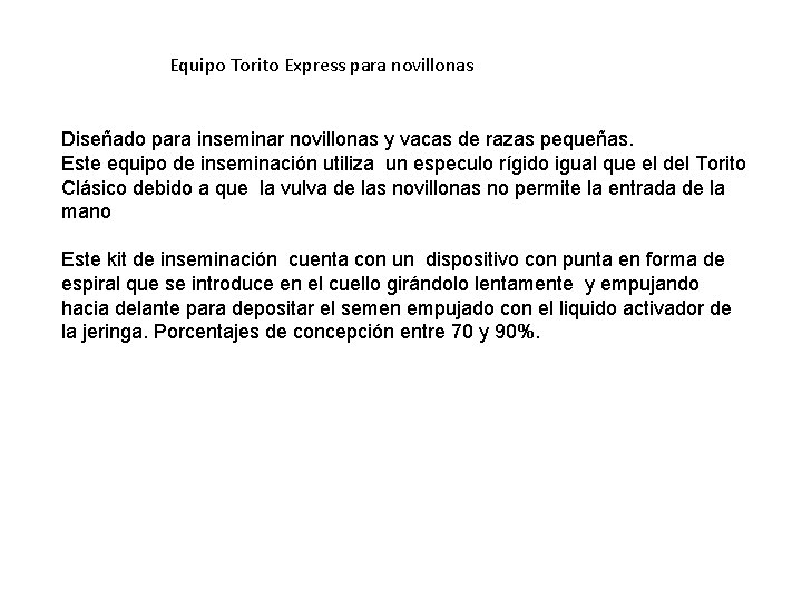 Equipo Torito Express para novillonas Diseñado para inseminar novillonas y vacas de razas pequeñas. Equipo Torito Express para novillonas Diseñado para inseminar novillonas y vacas de razas pequeñas.