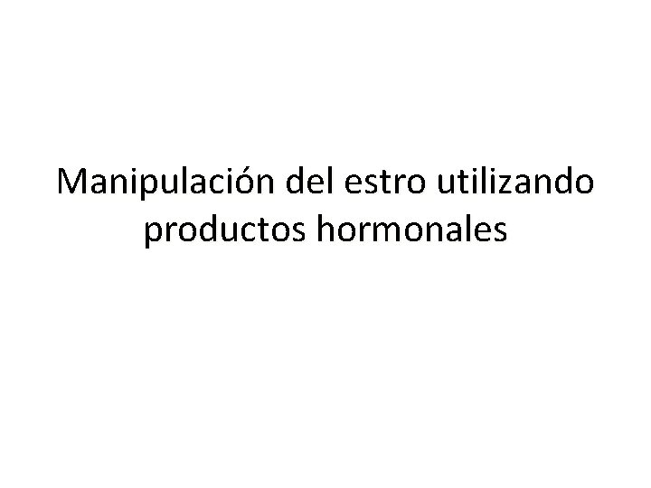 Manipulación del estro utilizando productos hormonales Manipulación del estro utilizando productos hormonales