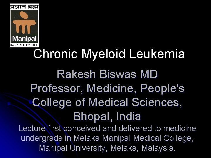 Chronic Myeloid Leukemia Rakesh Biswas MD Professor, Medicine, People's College of Medical Sciences, Bhopal,