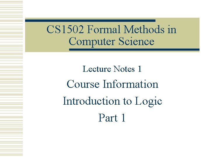 CS 1502 Formal Methods in Computer Science Lecture Notes 1 Course Information Introduction to CS 1502 Formal Methods in Computer Science Lecture Notes 1 Course Information Introduction to