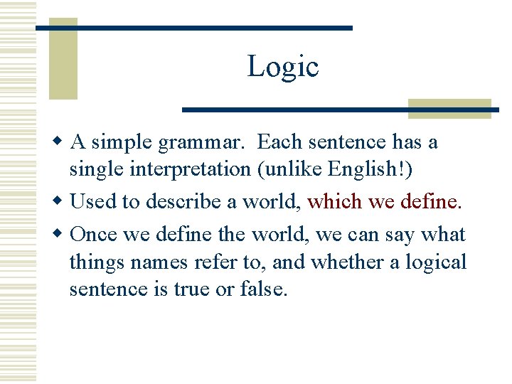 Logic w A simple grammar. Each sentence has a single interpretation (unlike English!) w Logic w A simple grammar. Each sentence has a single interpretation (unlike English!) w