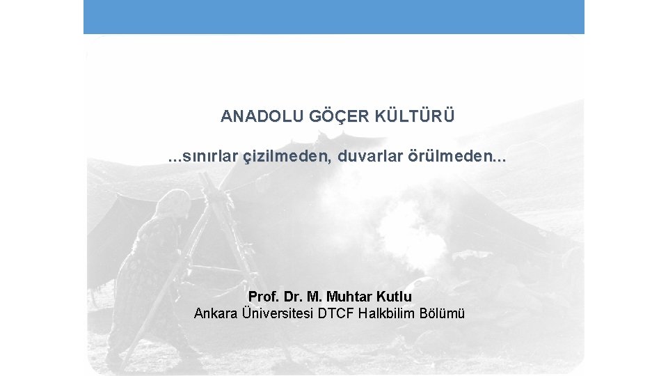 ANADOLU GÖÇER KÜLTÜRÜ. . . sınırlar çizilmeden, duvarlar örülmeden. . . Prof. Dr. M.