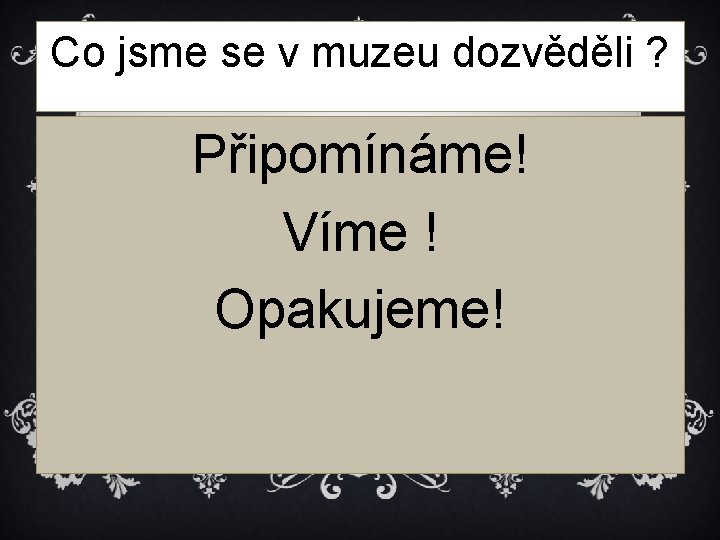 Co jsme se v muzeu dozvěděli ? Připomínáme! Víme ! Opakujeme! 