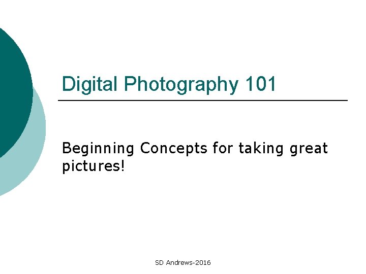 Digital Photography 101 Beginning Concepts for taking great pictures! SD Andrews-2016 