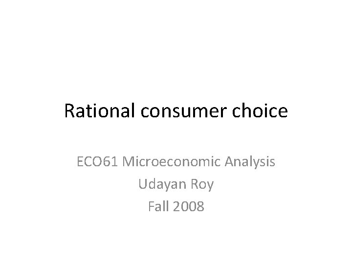 Rational consumer choice ECO 61 Microeconomic Analysis Udayan Roy Fall 2008 
