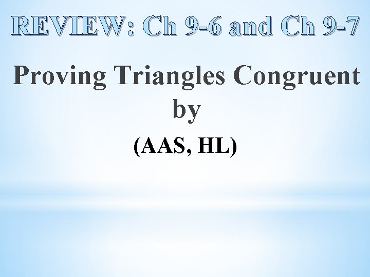 REVIEW: Ch 9 -6 and Ch 9 -7 Proving Triangles Congruent by (AAS, HL)