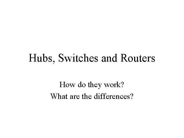 Hubs, Switches and Routers How do they work? What are the differences? 