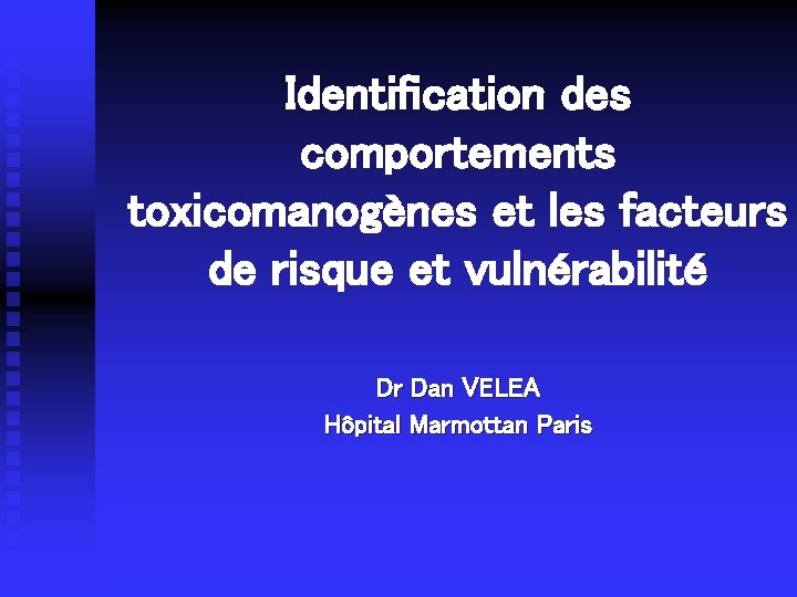 Identification des comportements toxicomanogènes et les facteurs de risque et vulnérabilité Dr Dan VELEA