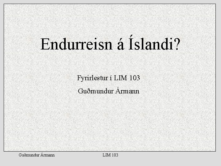 Endurreisn á Íslandi? Fyrirlestur í LIM 103 Guðmundur Ármann LIM 103 