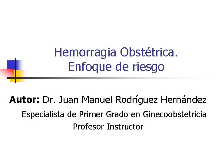 Hemorragia Obstétrica. Enfoque de riesgo Autor: Dr. Juan Manuel Rodríguez Hernández Especialista de Primer