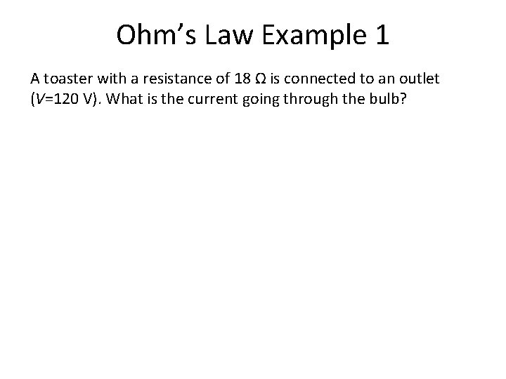 Ohm’s Law Example 1 A toaster with a resistance of 18 Ω is connected