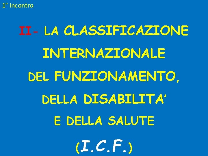 1° Incontro II- LA CLASSIFICAZIONE INTERNAZIONALE DEL FUNZIONAMENTO, DELLA DISABILITA’ E DELLA SALUTE (I.