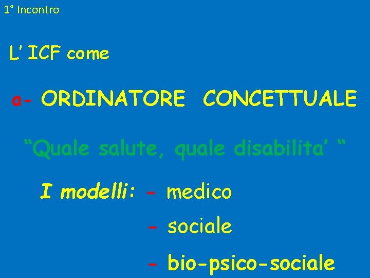 1° Incontro L’ ICF come a- ORDINATORE CONCETTUALE “Quale salute, quale disabilita’ “ I