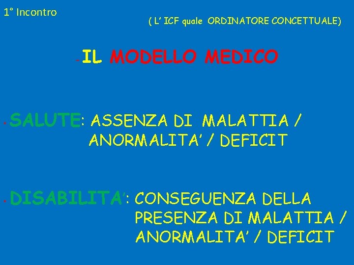 1° Incontro ( L’ ICF quale ORDINATORE CONCETTUALE) - • IL MODELLO MEDICO SALUTE: