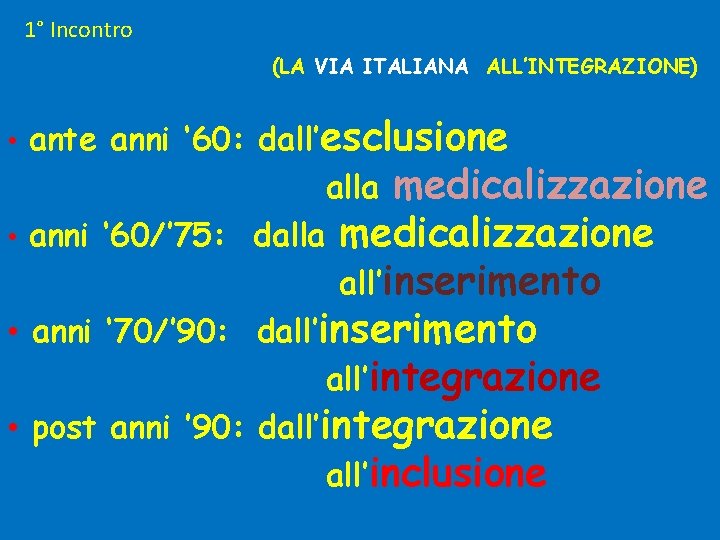 1° Incontro (LA VIA ITALIANA ALL’INTEGRAZIONE) • ante anni ‘ 60: dall’esclusione medicalizzazione •