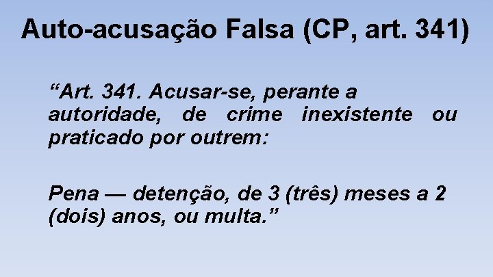 Auto-acusação Falsa (CP, art. 341) “Art. 341. Acusar-se, perante a autoridade, de crime inexistente