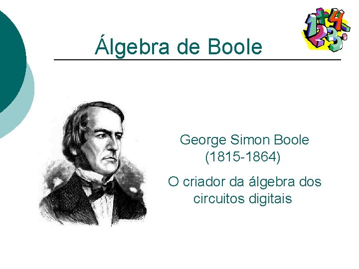 Álgebra de Boole George Simon Boole (1815 -1864) O criador da álgebra dos circuitos