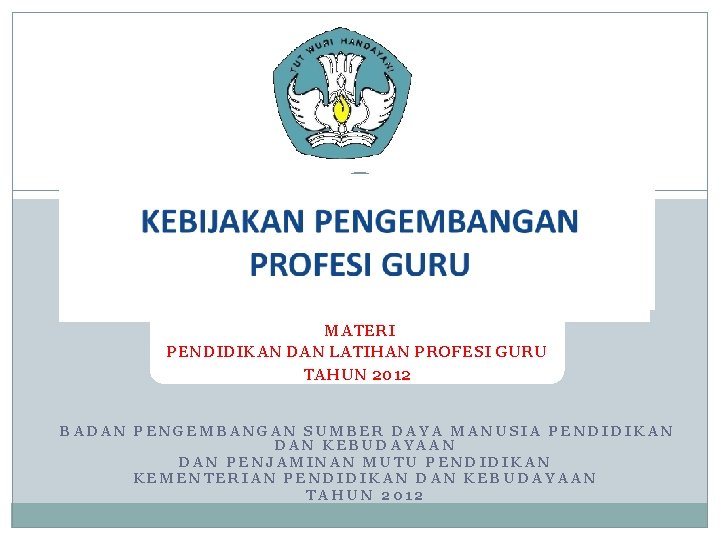 KEBIJAKAN PENGEMBANGAN PROFESI GURU MATERI PENDIDIKAN DAN LATIHAN PROFESI GURU TAHUN 2012 BADAN PENGEMBANGAN