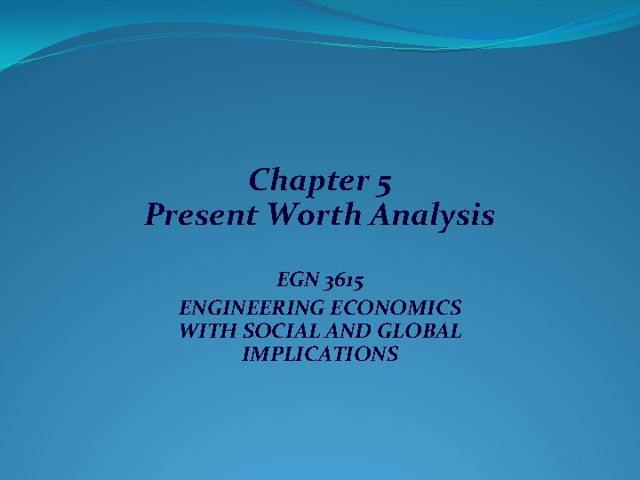 Chapter 5 Present Worth Analysis EGN 3615 ENGINEERING ECONOMICS WITH SOCIAL AND GLOBAL IMPLICATIONS