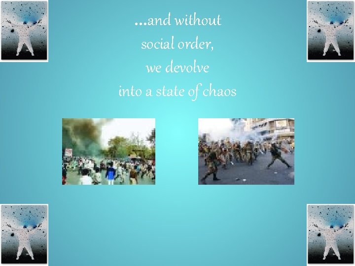 …and without social order, we devolve into a state of chaos 