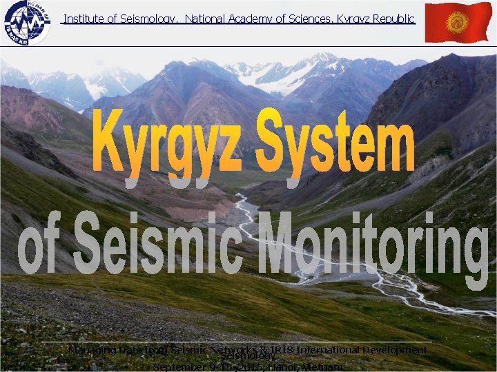 Institute of Seismology, National Academy of Sciences, Kyrgyz Republic Managing Data from Seismic Networks