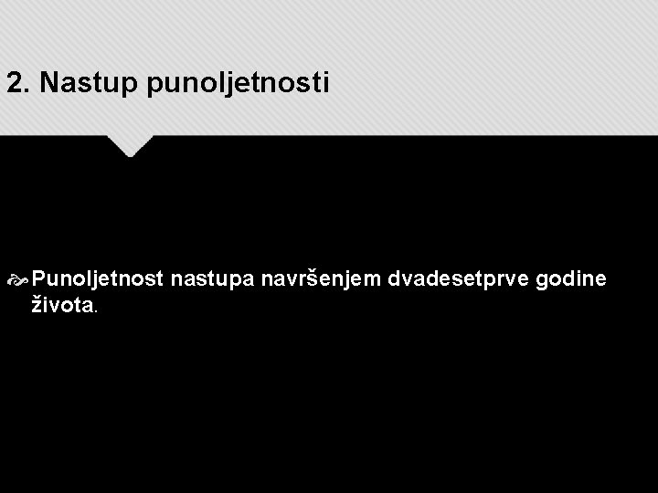 2. Nastup punoljetnosti Punoljetnost nastupa navršenjem dvadesetprve godine života. 2. Nastup punoljetnosti Punoljetnost nastupa navršenjem dvadesetprve godine života.