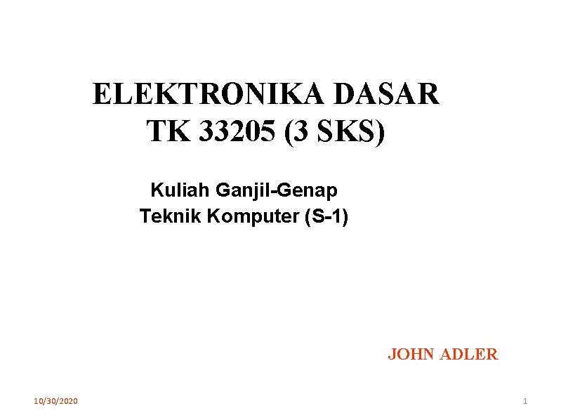 ELEKTRONIKA DASAR TK 33205 (3 SKS) Kuliah Ganjil-Genap Teknik Komputer (S-1) JOHN ADLER 10/30/2020