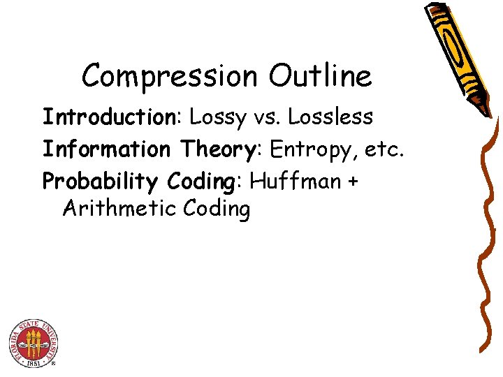 Compression Outline Introduction: Lossy vs. Lossless Information Theory: Entropy, etc. Probability Coding: Huffman + Compression Outline Introduction: Lossy vs. Lossless Information Theory: Entropy, etc. Probability Coding: Huffman +