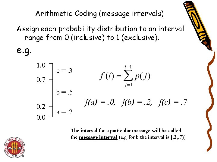 Arithmetic Coding (message intervals) Assign each probability distribution to an interval range from 0 Arithmetic Coding (message intervals) Assign each probability distribution to an interval range from 0