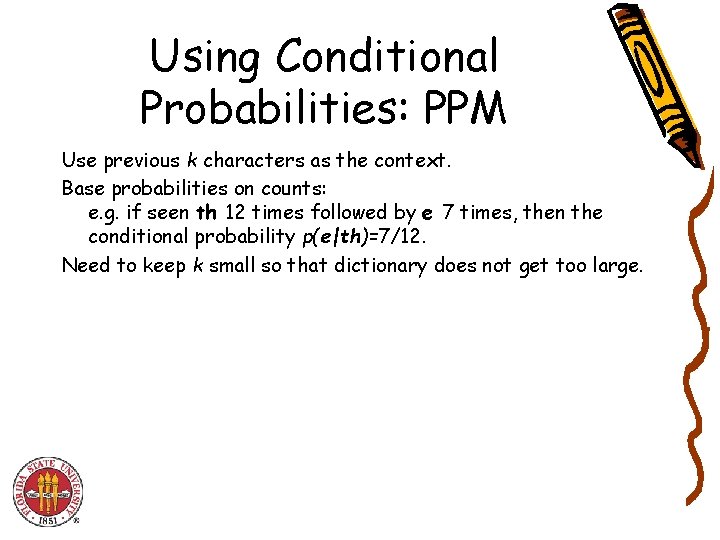 Using Conditional Probabilities: PPM Use previous k characters as the context. Base probabilities on Using Conditional Probabilities: PPM Use previous k characters as the context. Base probabilities on