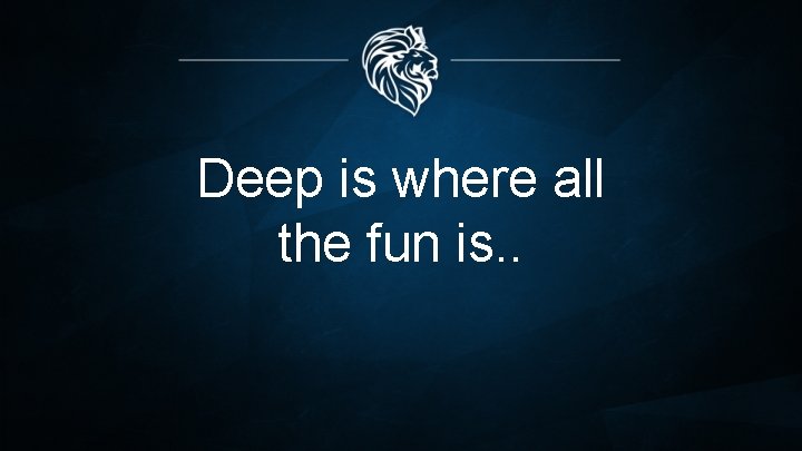 Deep is where all the fun is. . 