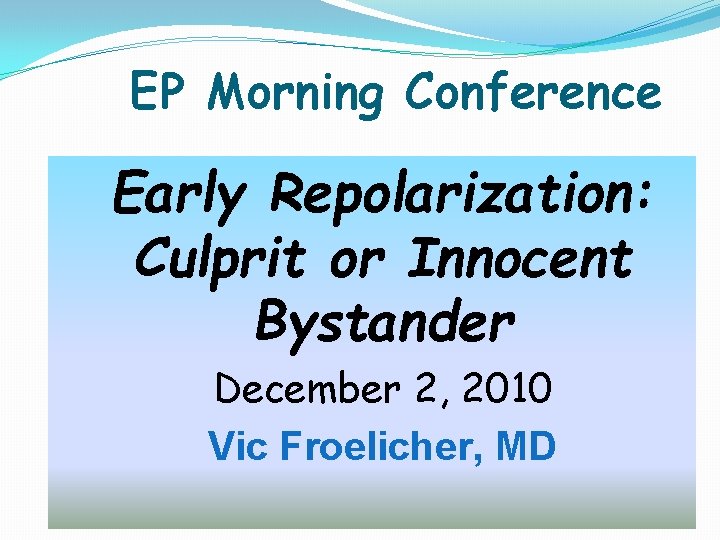 EP Morning Conference Early Repolarization: Culprit or Innocent Bystander December 2, 2010 Vic Froelicher, EP Morning Conference Early Repolarization: Culprit or Innocent Bystander December 2, 2010 Vic Froelicher,