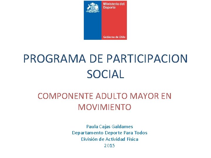PROGRAMA DE PARTICIPACION SOCIAL COMPONENTE ADULTO MAYOR EN MOVIMIENTO Paula Cajas Galdames Departamento Deporte