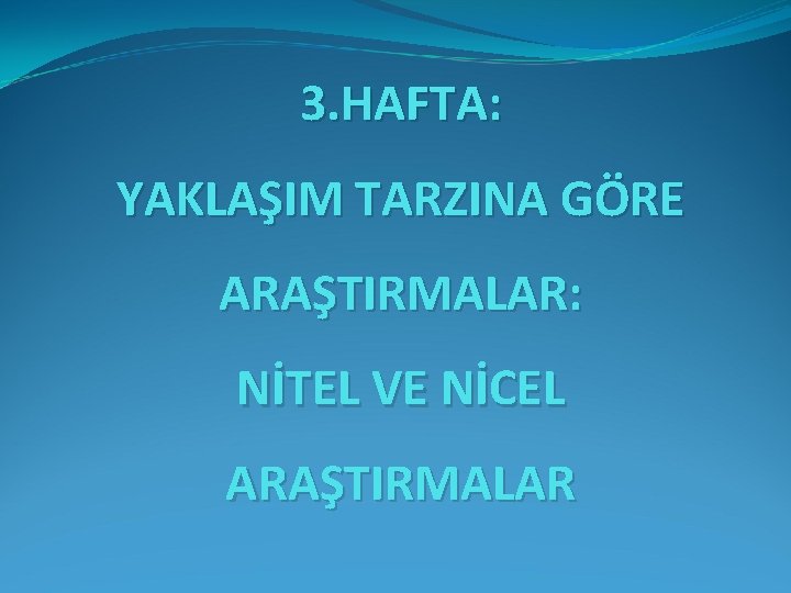 3. HAFTA: YAKLAŞIM TARZINA GÖRE ARAŞTIRMALAR: NİTEL VE NİCEL ARAŞTIRMALAR 