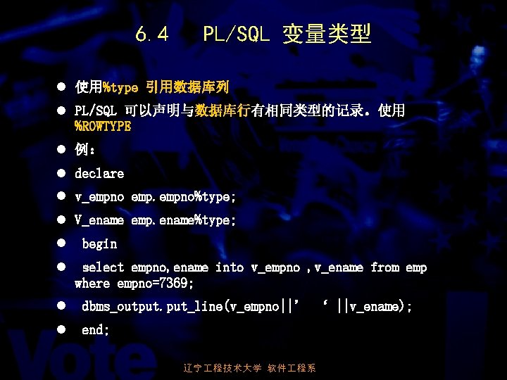 6. 4 PL/SQL 变量类型 l 使用%type 引用数据库列 l PL/SQL 可以声明与数据库行有相同类型的记录。使用 %ROWTYPE l 例： l