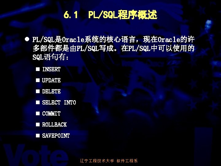 6. 1 PL/SQL程序概述 l PL/SQL是Oracle系统的核心语言，现在Oracle的许 多部件都是由PL/SQL写成。在PL/SQL中可以使用的 SQL语句有： n INSERT n UPDATE n DELETE n