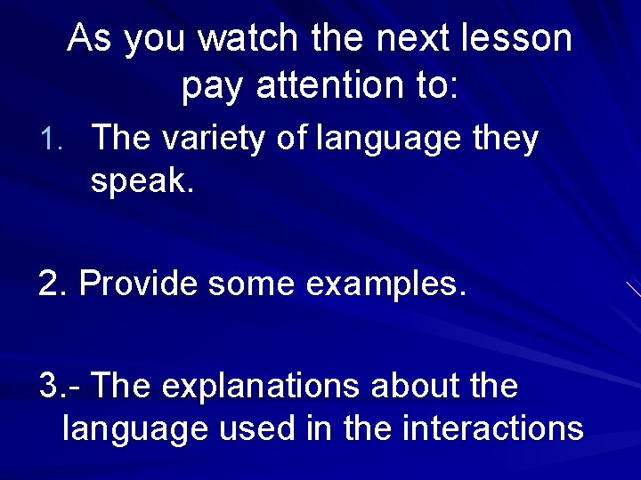 As you watch the next lesson pay attention to: 1. The variety of language