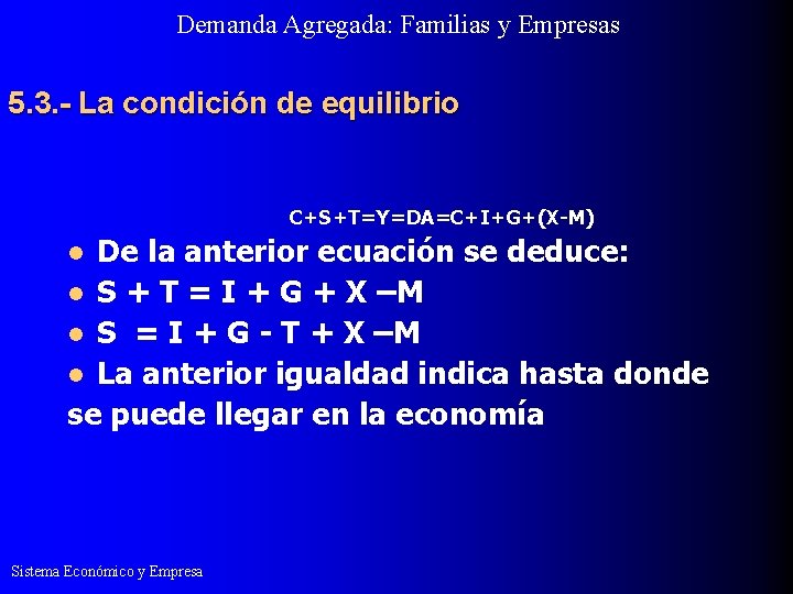 Demanda Agregada: Familias y Empresas 5. 3. - La condición de equilibrio C+S+T=Y=DA=C+I+G+(X-M) De