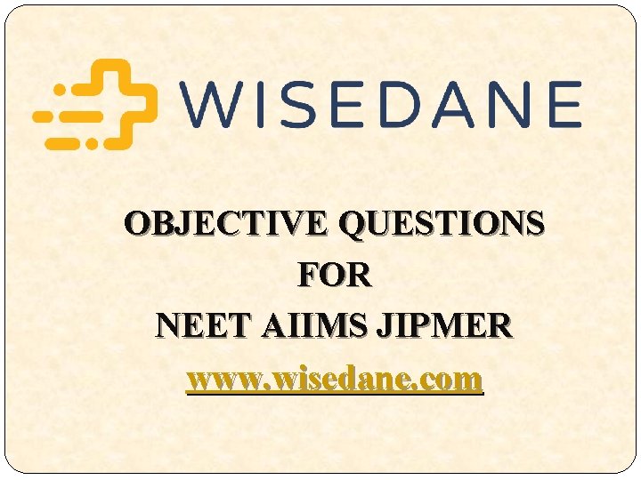 OBJECTIVE QUESTIONS FOR NEET AIIMS JIPMER www. wisedane. com 