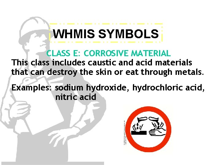 WHMIS SYMBOLS CLASS E: CORROSIVE MATERIAL This class includes caustic and acid materials that
