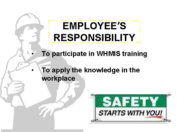 EMPLOYEE’S RESPONSIBILITY • To participate in WHMIS training • To apply the knowledge in