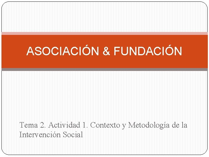 ASOCIACIÓN & FUNDACIÓN Tema 2. Actividad 1. Contexto y Metodología de la Intervención Social