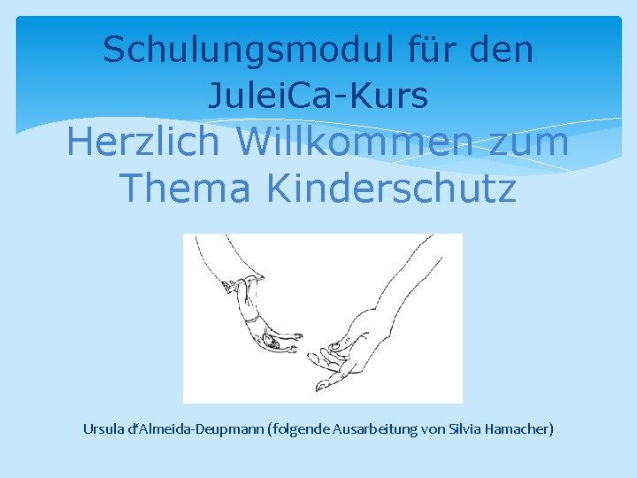 Schulungsmodul für den Julei. Ca-Kurs Herzlich Willkommen zum Thema Kinderschutz Ursula d‘Almeida-Deupmann (folgende Ausarbeitung