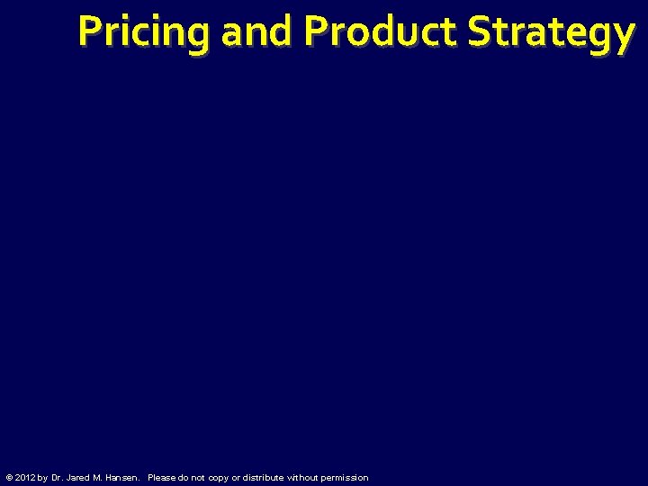 Pricing and Product Strategy © 2012 by Dr. Jared M. Hansen. Please do not