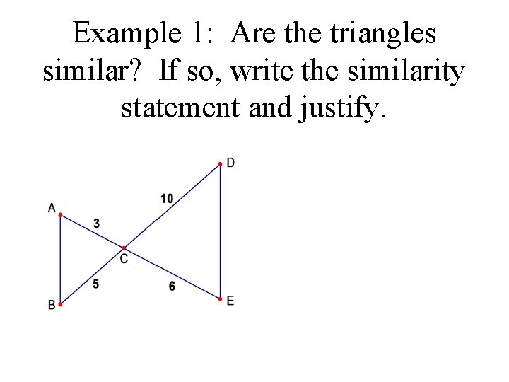 Example 1: Are the triangles similar? If so, write the similarity statement and justify.